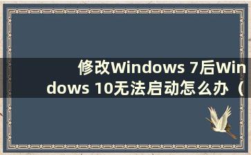 修改Windows 7后Windows 10无法启动怎么办（Windows 10修改为Win 7）